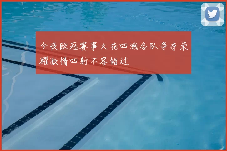 今夜欧冠赛事火花四溅各队争夺荣耀激情四射不容错过