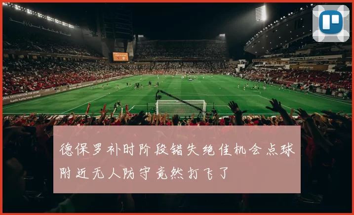 德保罗补时阶段错失绝佳机会点球附近无人防守竟然打飞了