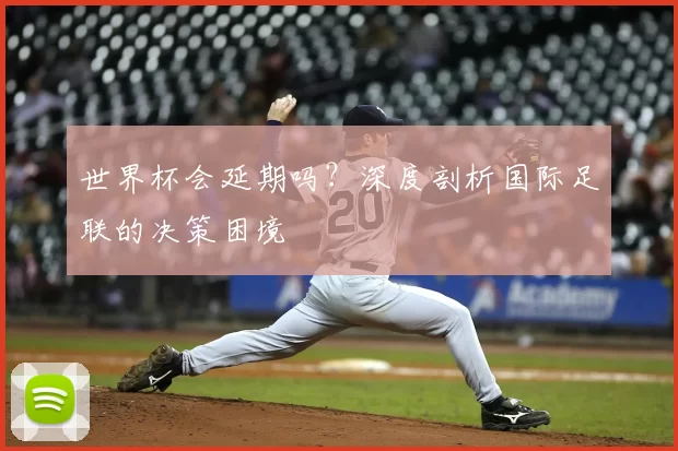 世界杯会延期吗?深度剖析国际足联的决策困境