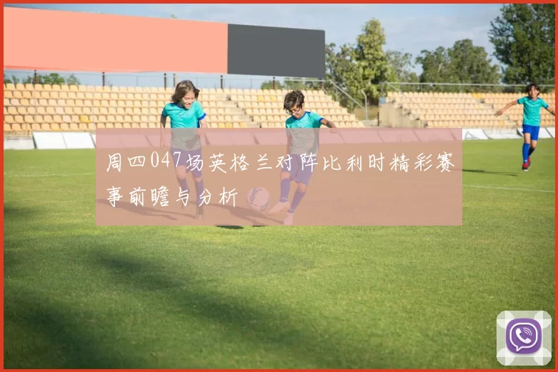 周四047场英格兰对阵比利时精彩赛事前瞻与分析