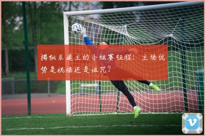 揭秘东道主的小组赛征程：主场优势是祝福还是诅咒？