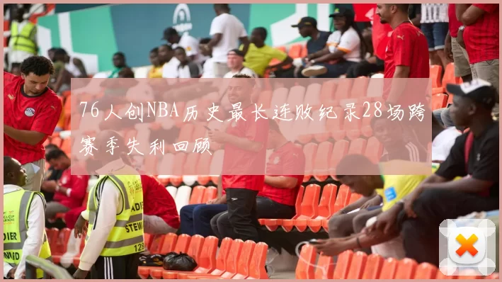 76人创NBA历史最长连败纪录28场跨赛季失利回顾