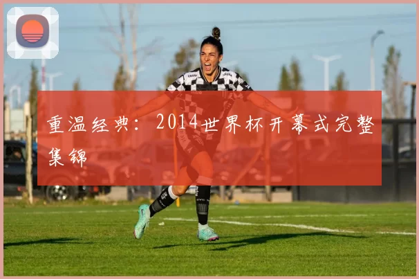 重温经典:2014世界杯开幕式完整集锦