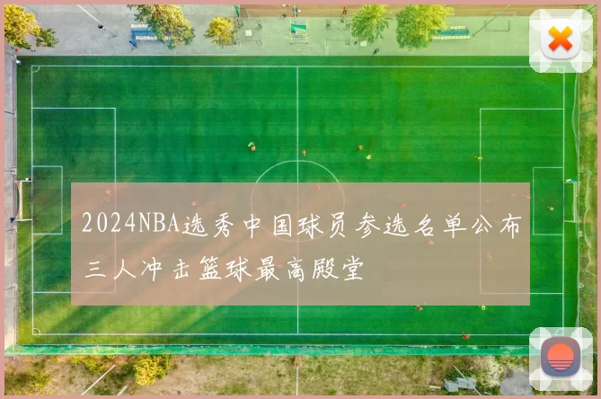 2024NBA选秀中国球员参选名单公布三人冲击篮球最高殿堂