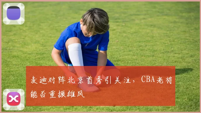 麦迪对阵北京首秀引关注,CBA老将能否重振雄风