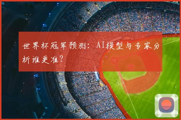 世界杯冠军预测:AI模型与专家分析谁更准?