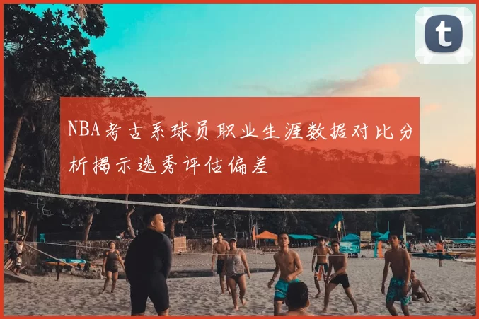 NBA考古系球员职业生涯数据对比分析揭示选秀评估偏差