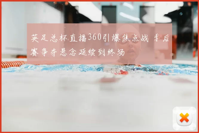英足总杯直播360引爆焦点战 季后赛争夺悬念延续到终场