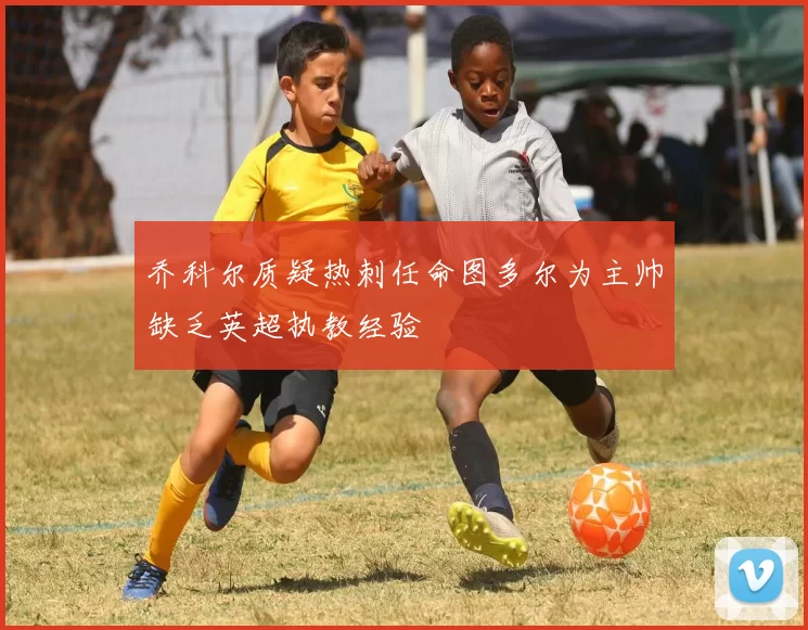 乔科尔质疑热刺任命图多尔为主帅缺乏英超执教经验