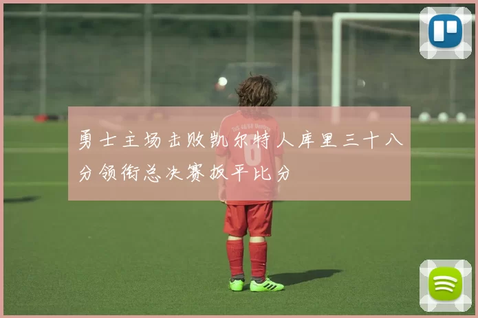勇士主场击败凯尔特人库里三十八分领衔总决赛扳平比分
