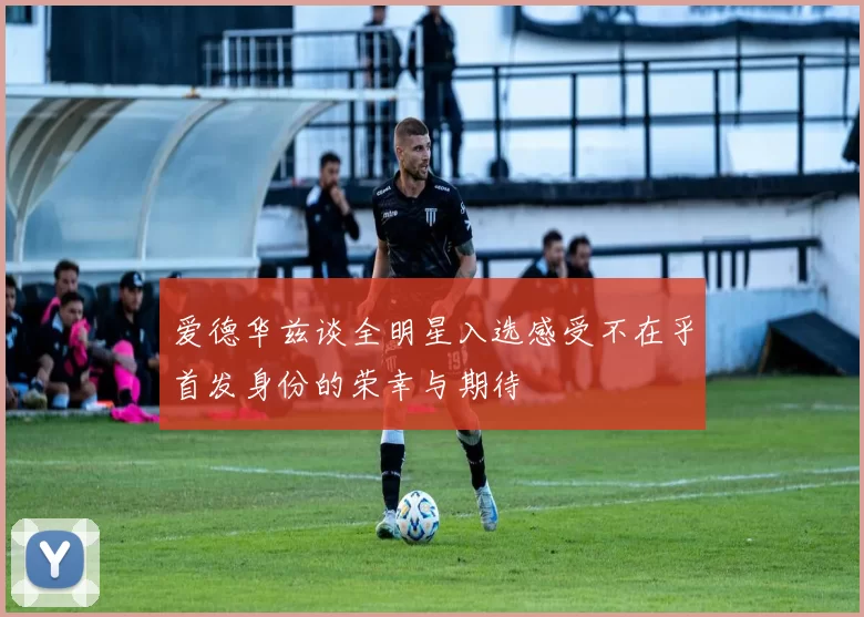 爱德华兹谈全明星入选感受不在乎首发身份的荣幸与期待