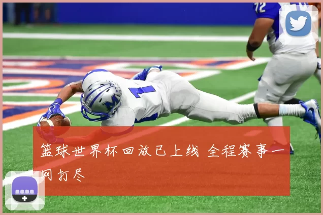 篮球世界杯回放已上线 全程赛事一网打尽