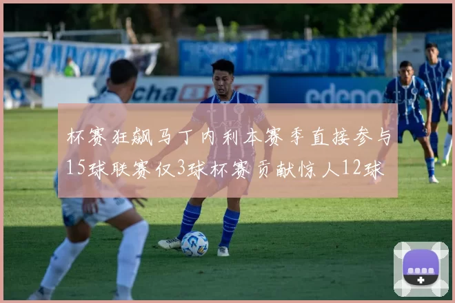 杯赛狂飙马丁内利本赛季直接参与15球联赛仅3球杯赛贡献惊人12球