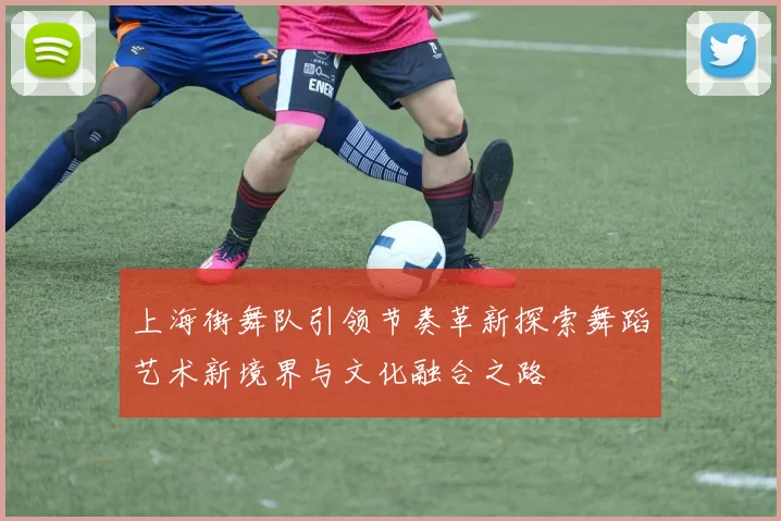 上海街舞队引领节奏革新探索舞蹈艺术新境界与文化融合之路