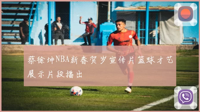 蔡徐坤NBA新春贺岁宣传片篮球才艺展示片段播出