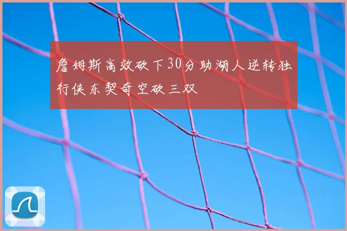 詹姆斯高效砍下30分助湖人逆转独行侠东契奇空砍三双