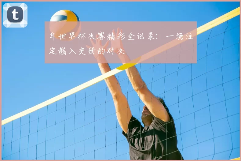 年世界杯决赛精彩全记录:一场注定载入史册的对决