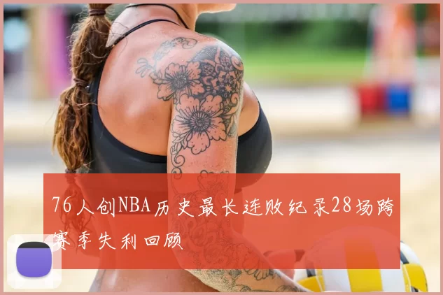 76人创NBA历史最长连败纪录28场跨赛季失利回顾