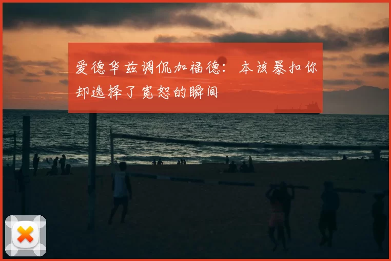 爱德华兹调侃加福德:本该暴扣你却选择了宽恕的瞬间