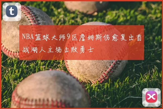NBA篮球大师9区詹姆斯伤愈复出首战湖人主场击败勇士
