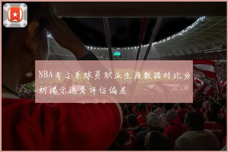 NBA考古系球员职业生涯数据对比分析揭示选秀评估偏差