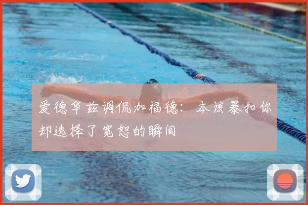 爱德华兹调侃加福德：本该暴扣你却选择了宽恕的瞬间