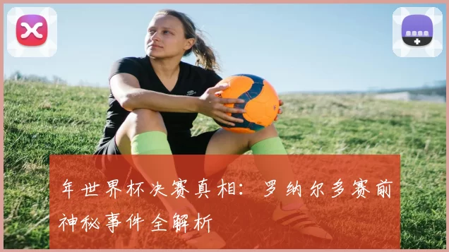 年世界杯决赛真相:罗纳尔多赛前神秘事件全解析