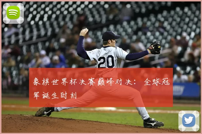 象棋世界杯决赛巅峰对决:全球冠军诞生时刻