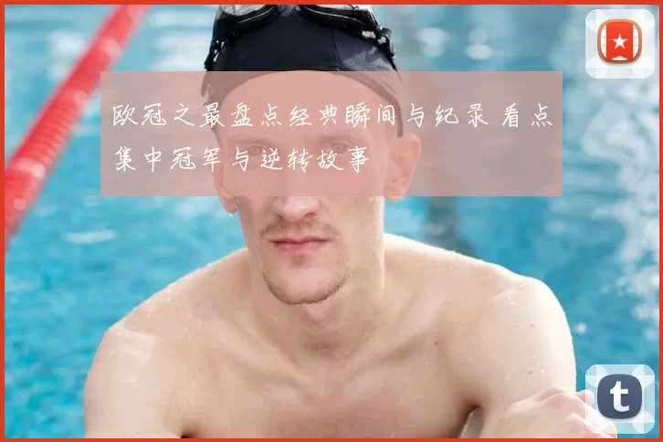 欧冠之最盘点经典瞬间与纪录 看点集中冠军与逆转故事