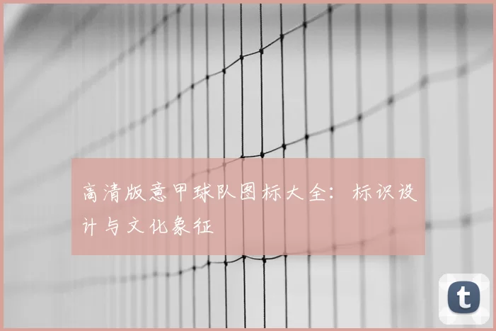 高清版意甲球队图标大全：标识设计与文化象征