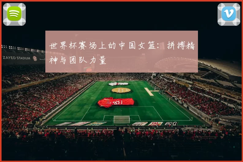 世界杯赛场上的中国女篮:拼搏精神与团队力量