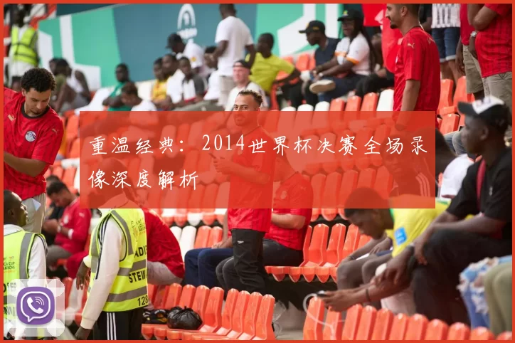 重温经典：2014世界杯决赛全场录像深度解析