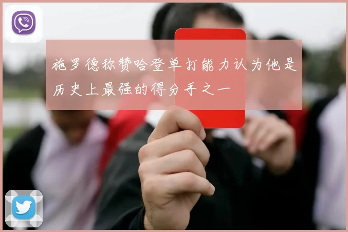 施罗德称赞哈登单打能力认为他是历史上最强的得分手之一