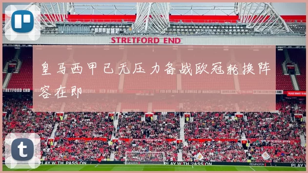 皇马西甲已无压力备战欧冠轮换阵容在即