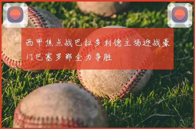 西甲焦点战巴拉多利德主场迎战豪门巴塞罗那全力争胜