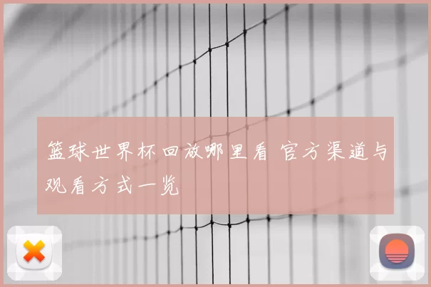 篮球世界杯回放哪里看 官方渠道与观看方式一览