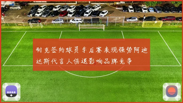 耐克签约球员季后赛表现强势阿迪达斯代言人伤退影响品牌竞争