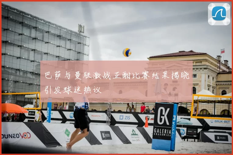 巴萨与曼联激战正酣比赛结果揭晓引发球迷热议