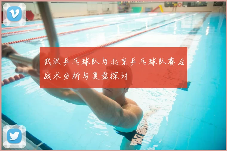武汉乒乓球队与北京乒乓球队赛后战术分析与复盘探讨