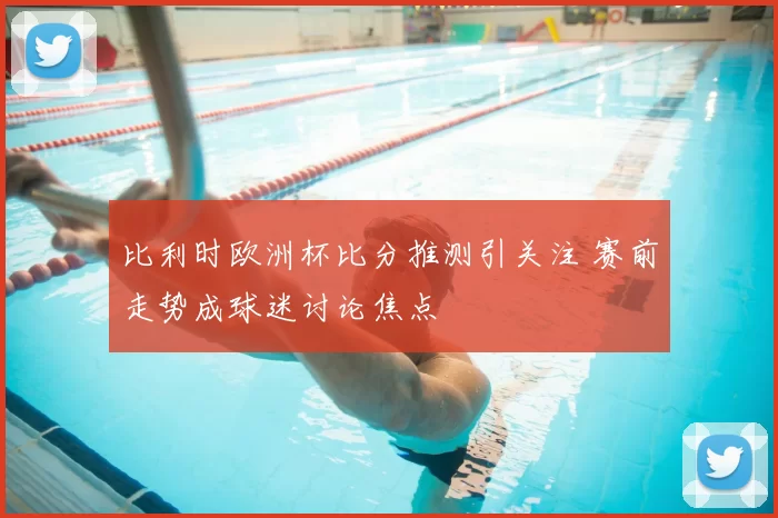 比利时欧洲杯比分推测引关注 赛前走势成球迷讨论焦点