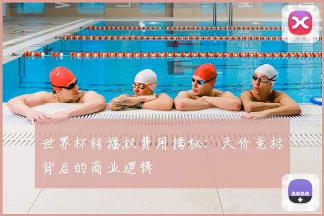 世界杯转播权费用揭秘：天价竞标背后的商业逻辑