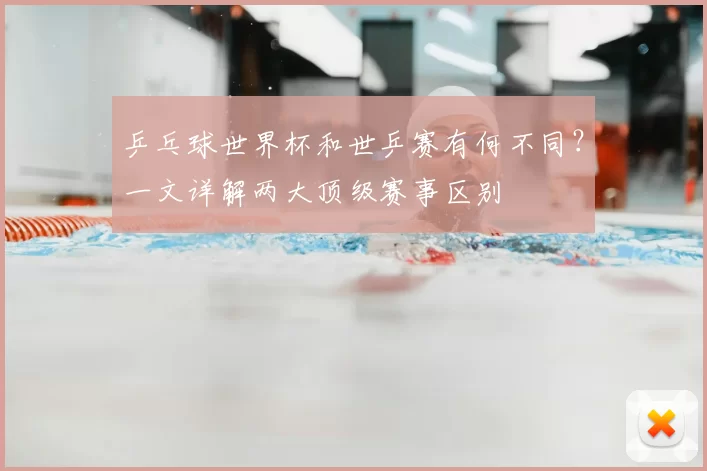 乒乓球世界杯和世乒赛有何不同?一文详解两大顶级赛事区别
