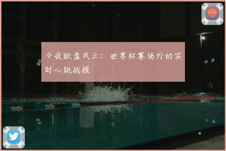 今夜欧盘风云：世界杯赛场外的实时心跳战报