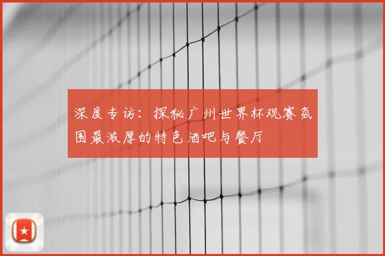 深度专访：探秘广州世界杯观赛氛围最浓厚的特色酒吧与餐厅
