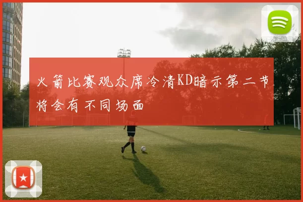 火箭比赛观众席冷清KD暗示第二节将会有不同场面