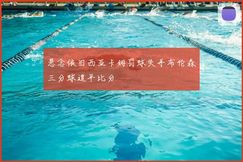 悬念依旧西亚卡姆罚球失手布伦森三分球追平比分