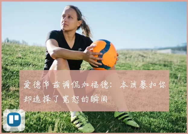 爱德华兹调侃加福德：本该暴扣你却选择了宽恕的瞬间