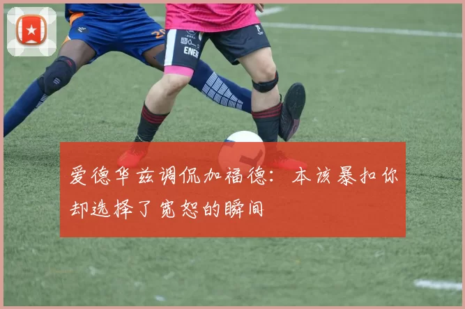 爱德华兹调侃加福德：本该暴扣你却选择了宽恕的瞬间