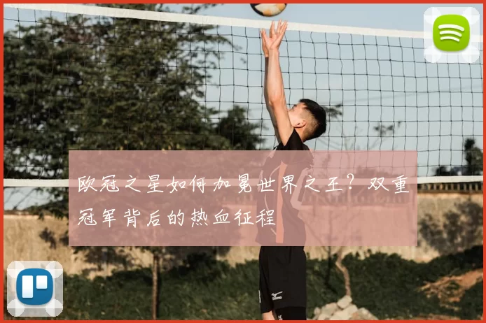 欧冠之星如何加冕世界之王?双重冠军背后的热血征程