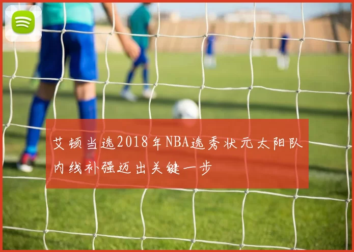 艾顿当选2018年NBA选秀状元太阳队内线补强迈出关键一步